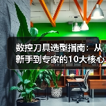数控刀具选型指南：从新手到专家的10大核心技巧