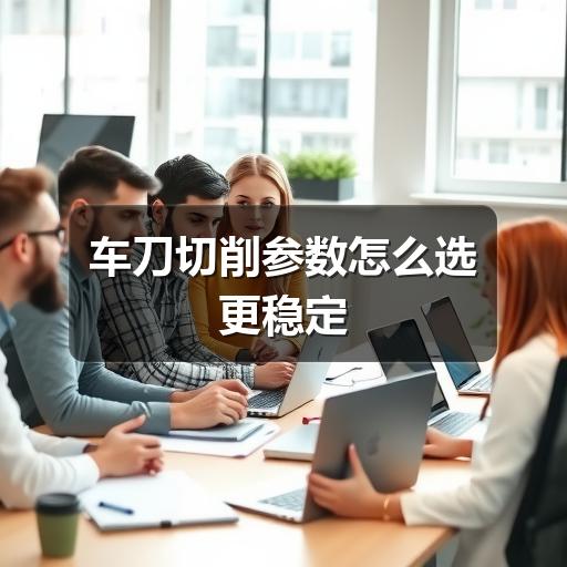 车刀切削参数怎么选更稳定