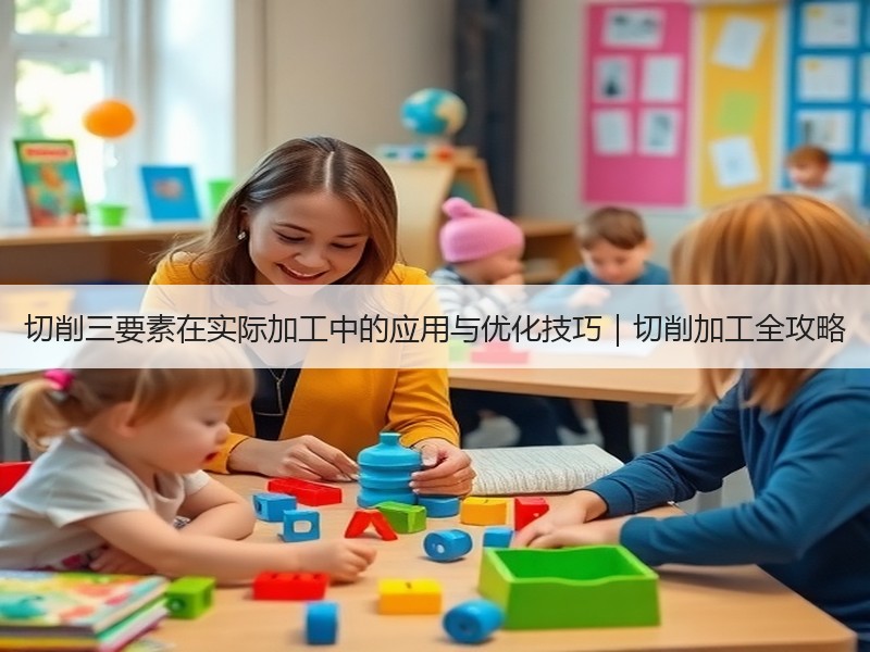 切削三要素在实际加工中的应用与优化技巧｜切削加工全攻略
