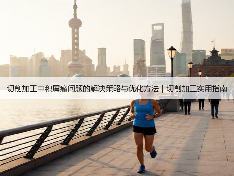切削加工中积屑瘤问题的解决策略与优化方法｜切削加工实用指南