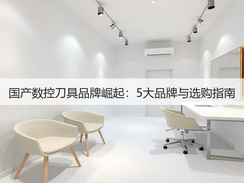 国产数控刀具品牌崛起：5大品牌与选购指南