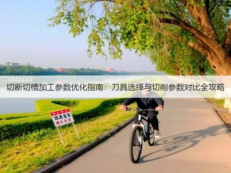 切断切槽加工参数优化指南：刀具选择与切削参数对比全攻略