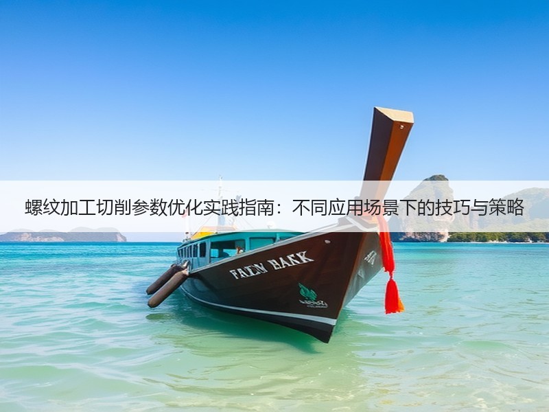 螺纹加工切削参数优化实践指南：不同应用场景下的技巧与策略