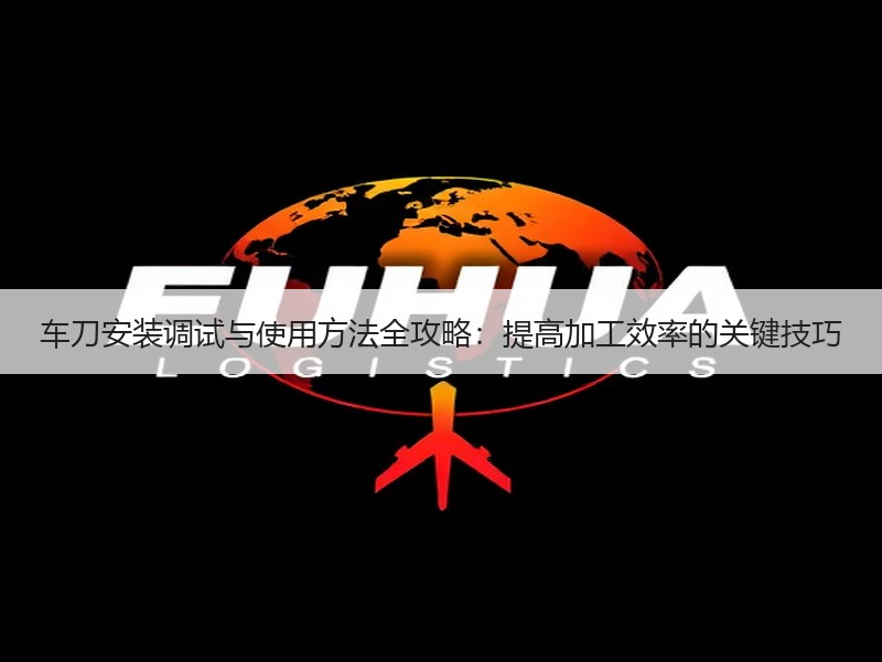 车刀安装调试与使用方法全攻略：提高加工效率的关键技巧